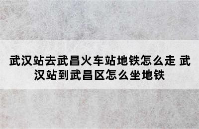 武汉站去武昌火车站地铁怎么走 武汉站到武昌区怎么坐地铁